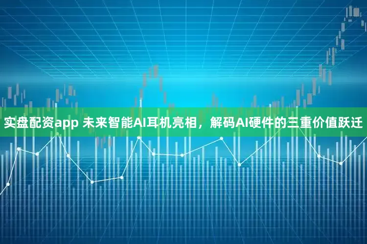 实盘配资app 未来智能AI耳机亮相，解码AI硬件的三重价值跃迁