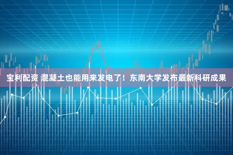 宝利配资 混凝土也能用来发电了！东南大学发布最新科研成果