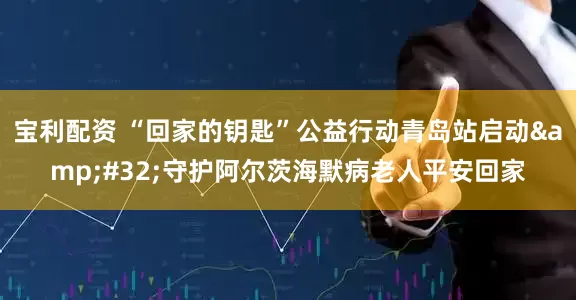 宝利配资 “回家的钥匙”公益行动青岛站启动&#32;守护阿尔茨海默病老人平安回家