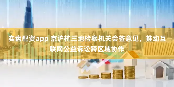 实盘配资app 京沪杭三地检察机关会签意见，推动互联网公益诉讼跨区域协作