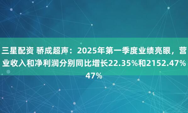 三星配资 骄成超声：2025年第一季度业绩亮眼，营业收入和净利润分别同比增长22.35%和2152.47%