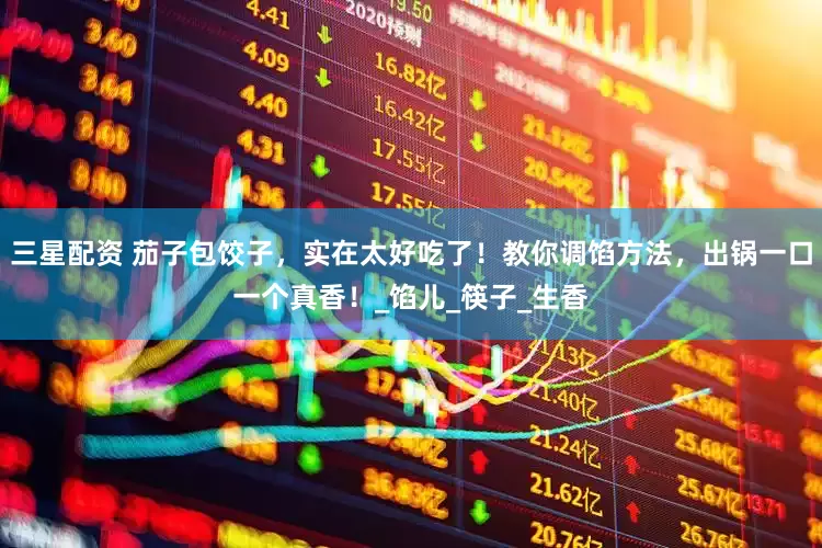 三星配资 茄子包饺子，实在太好吃了！教你调馅方法，出锅一口一个真香！_馅儿_筷子_生香
