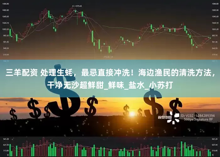 三羊配资 处理生蚝，最忌直接冲洗！海边渔民的清洗方法，干净无沙超鲜甜_鲜味_盐水_小苏打