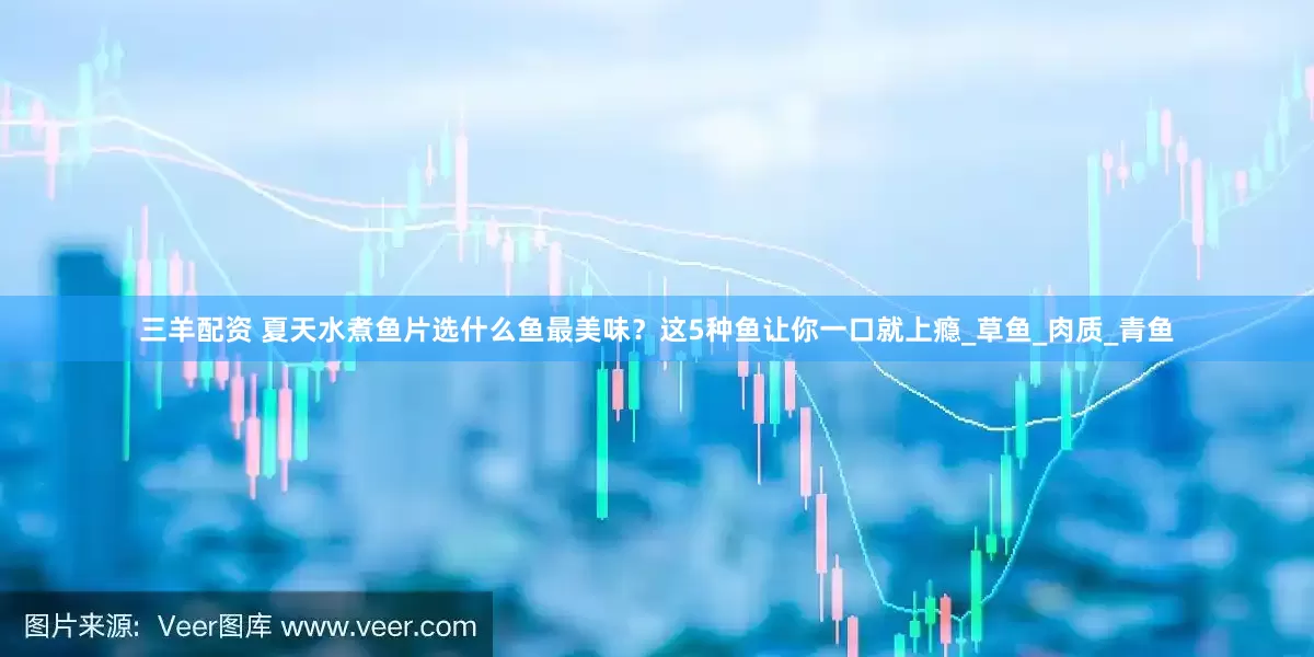 三羊配资 夏天水煮鱼片选什么鱼最美味？这5种鱼让你一口就上瘾_草鱼_肉质_青鱼