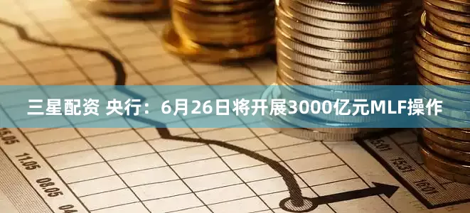 三星配资 央行：6月26日将开展3000亿元MLF操作
