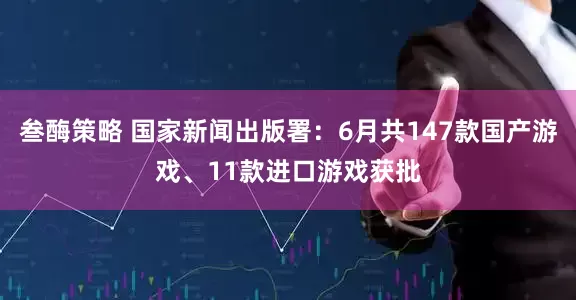叁酶策略 国家新闻出版署：6月共147款国产游戏、11款进口游戏获批