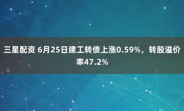 三星配资 6月25日建工转债上涨0.59%，转股溢价率47.2%