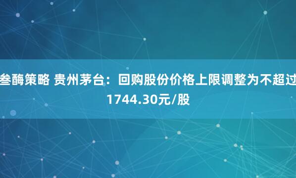 叁酶策略 贵州茅台：回购股份价格上限调整为不超过1744.30元/股