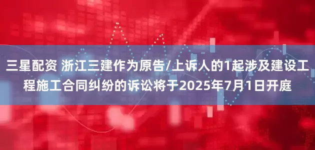 三星配资 浙江三建作为原告/上诉人的1起涉及建设工程施工合同纠纷的诉讼将于2025年7月1日开庭