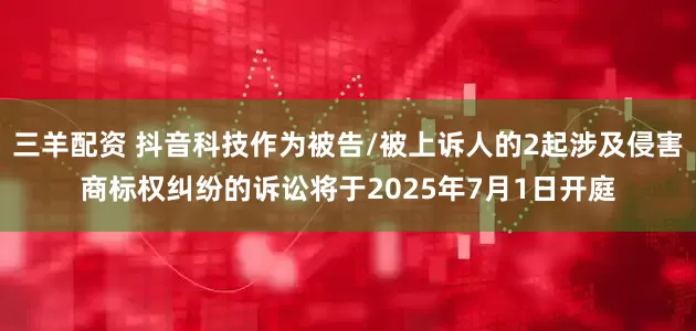 三羊配资 抖音科技作为被告/被上诉人的2起涉及侵害商标权纠纷的诉讼将于2025年7月1日开庭