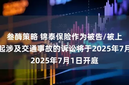 叁酶策略 锦泰保险作为被告/被上诉人的1起涉及交通事故的诉讼将于2025年7月1日开庭
