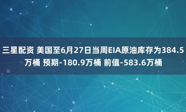 三星配资 美国至6月27日当周EIA原油库存为384.5万桶 预期-180.9万桶 前值-583.6万桶
