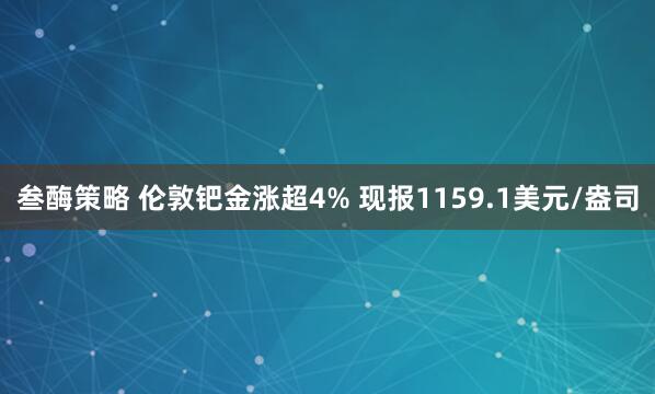 叁酶策略 伦敦钯金涨超4% 现报1159.1美元/盎司