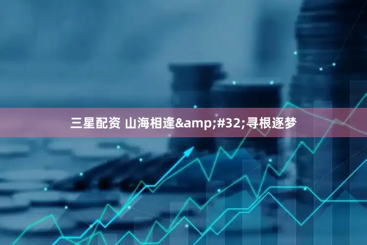 三星配资 山海相逢&#32;寻根逐梦