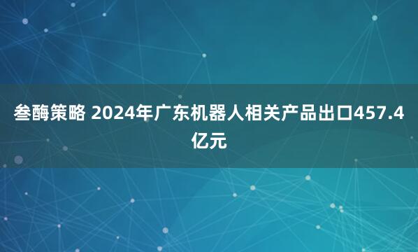 叁酶策略 2024年广东机器人相关产品出口457.4亿元