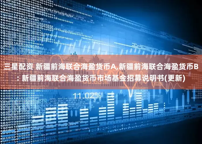 三星配资 新疆前海联合海盈货币A,新疆前海联合海盈货币B: 新疆前海联合海盈货币市场基金招募说明书(更新)