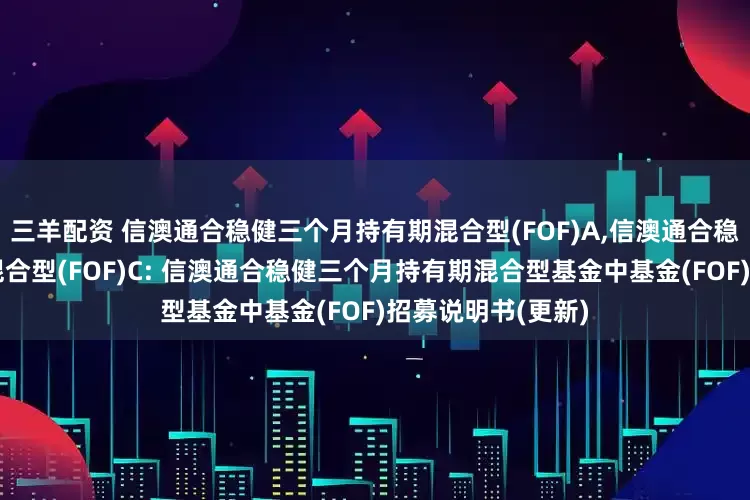 三羊配资 信澳通合稳健三个月持有期混合型(FOF)A,信澳通合稳健三个月持有期混合型(FOF)C: 信澳通合稳健三个月持有期混合型基金中基金(FOF)招募说明书(更新)