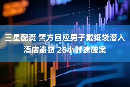 三星配资 警方回应男子戴纸袋潜入酒店盗窃 26小时速破案