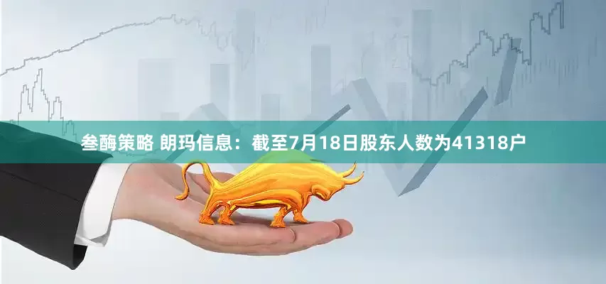 叁酶策略 朗玛信息：截至7月18日股东人数为41318户