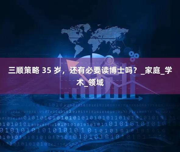 三顺策略 35 岁，还有必要读博士吗？_家庭_学术_领域