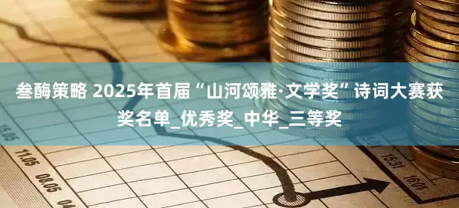 叁酶策略 2025年首届“山河颂雅·文学奖”诗词大赛获奖名单_优秀奖_中华_三等奖