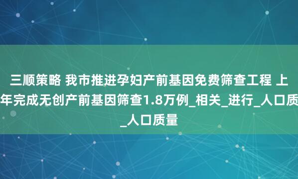 三顺策略 我市推进孕妇产前基因免费筛查工程 上半年完成无创产前基因筛查1.8万例_相关_进行_人口质量