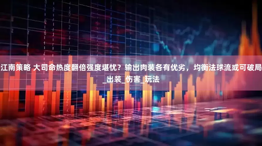 江南策略 大司命热度翻倍强度堪忧？输出肉装各有优劣，均衡法球流或可破局_出装_伤害_玩法
