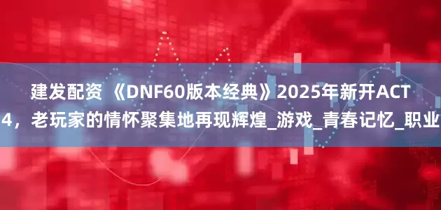 建发配资 《DNF60版本经典》2025年新开ACT4，老玩家的情怀聚集地再现辉煌_游戏_青春记忆_职业