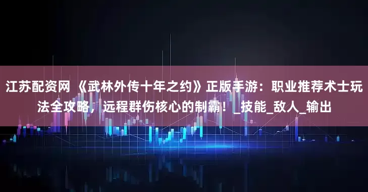 江苏配资网 《武林外传十年之约》正版手游：职业推荐术士玩法全攻略，远程群伤核心的制霸！_技能_敌人_输出