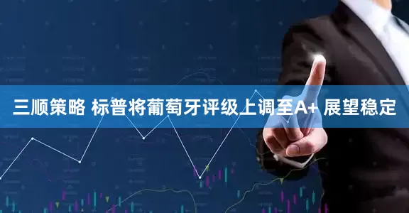 三顺策略 标普将葡萄牙评级上调至A+ 展望稳定