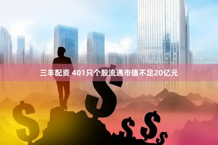 三羊配资 401只个股流通市值不足20亿元