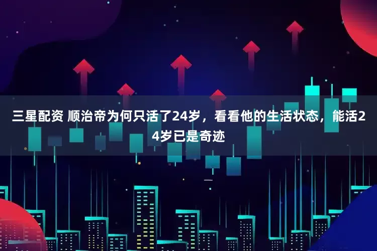 三星配资 顺治帝为何只活了24岁，看看他的生活状态，能活24岁已是奇迹