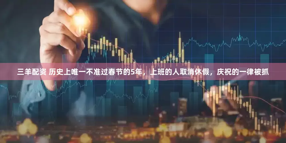 三羊配资 历史上唯一不准过春节的5年，上班的人取消休假，庆祝的一律被抓