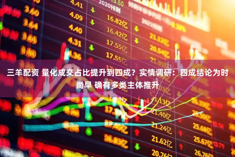三羊配资 量化成交占比提升到四成?实情调研:四成结论为时尚早 确有多类主体推升