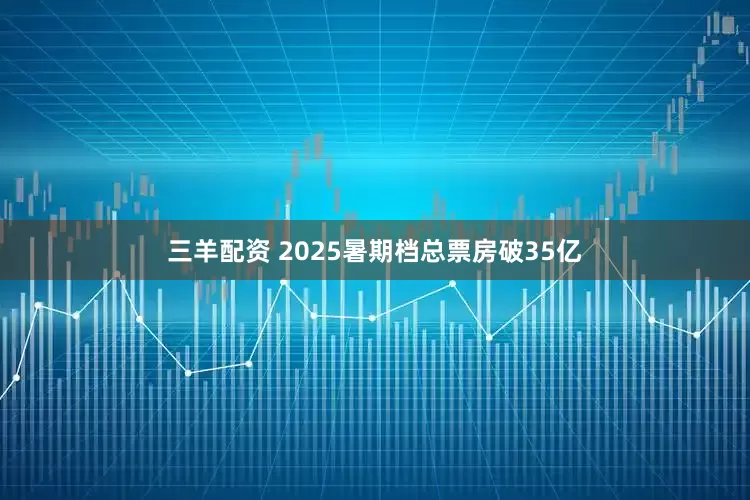 三羊配资 2025暑期档总票房破35亿